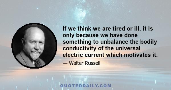 If we think we are tired or ill, it is only because we have done something to unbalance the bodily conductivity of the universal electric current which motivates it.