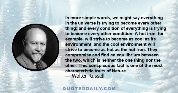 In more simple words, we might say everything in the universe is trying to become every other thing; and every condition of everything is trying to become every other condition. A hot iron, for example, will strive to