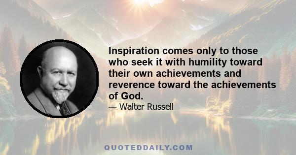 Inspiration comes only to those who seek it with humility toward their own achievements and reverence toward the achievements of God.