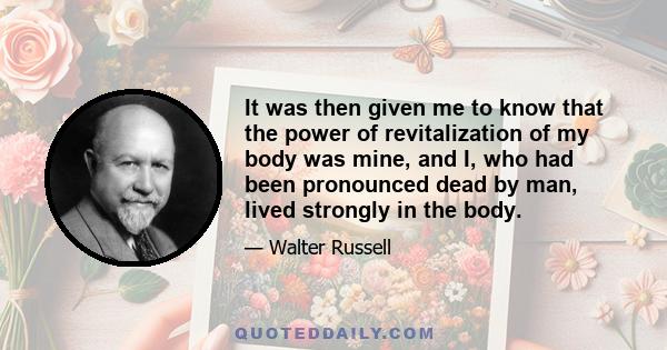 It was then given me to know that the power of revitalization of my body was mine, and I, who had been pronounced dead by man, lived strongly in the body.