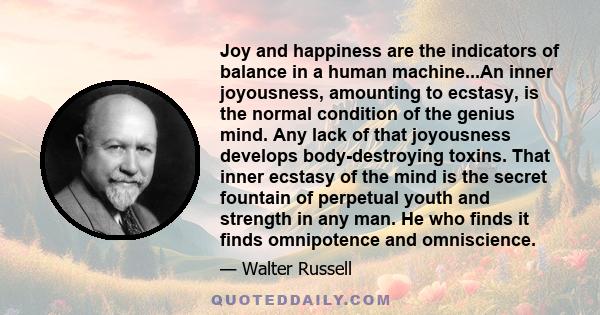 Joy and happiness are the indicators of balance in a human machine...An inner joyousness, amounting to ecstasy, is the normal condition of the genius mind. Any lack of that joyousness develops body-destroying toxins.