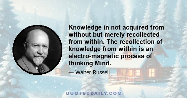 Knowledge in not acquired from without but merely recollected from within. The recollection of knowledge from within is an electro-magnetic process of thinking Mind.