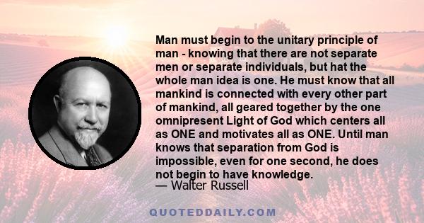 Man must begin to the unitary principle of man - knowing that there are not separate men or separate individuals, but hat the whole man idea is one. He must know that all mankind is connected with every other part of