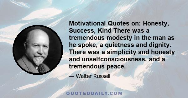 Motivational Quotes on: Honesty, Success, Kind There was a tremendous modesty in the man as he spoke, a quietness and dignity. There was a simplicity and honesty and unselfconsciousness, and a tremendous peace.