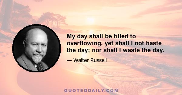 My day shall be filled to overflowing, yet shall I not haste the day; nor shall I waste the day.