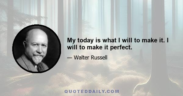 My today is what I will to make it. I will to make it perfect.