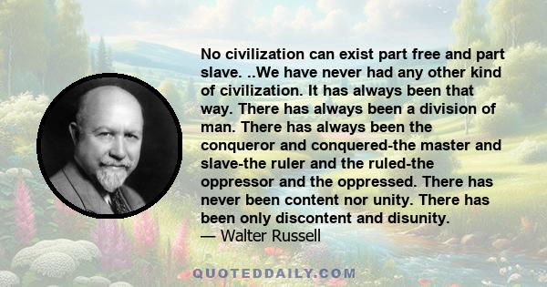 No civilization can exist part free and part slave. ..We have never had any other kind of civilization. It has always been that way. There has always been a division of man. There has always been the conqueror and