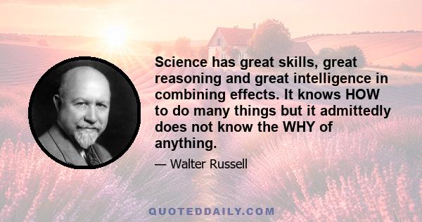 Science has great skills, great reasoning and great intelligence in combining effects. It knows HOW to do many things but it admittedly does not know the WHY of anything.