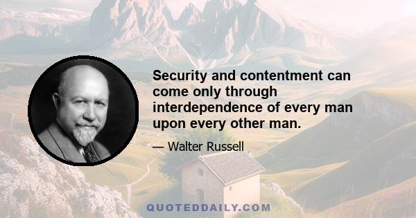 Security and contentment can come only through interdependence of every man upon every other man.