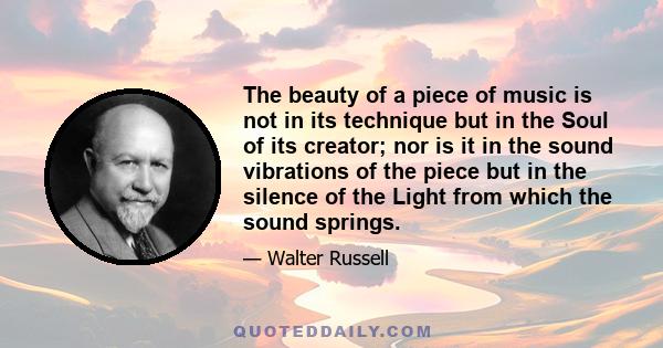 The beauty of a piece of music is not in its technique but in the Soul of its creator; nor is it in the sound vibrations of the piece but in the silence of the Light from which the sound springs.