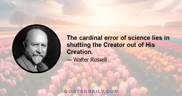 The cardinal error of science lies in shutting the Creator out of His Creation.