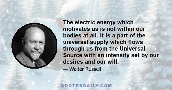 The electric energy which motivates us is not within our bodies at all. It is a part of the universal supply which flows through us from the Universal Source with an intensity set by our desires and our will.