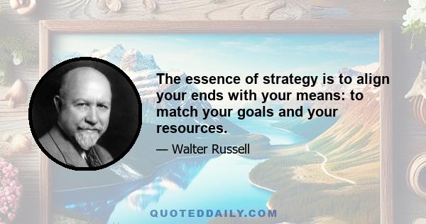 The essence of strategy is to align your ends with your means: to match your goals and your resources.