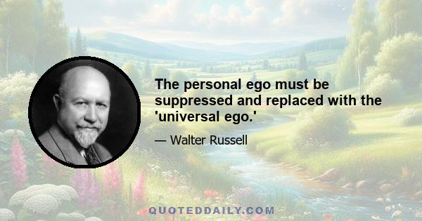 The personal ego must be suppressed and replaced with the 'universal ego.'