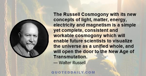 The Russell Cosmogony with its new concepts of light, matter, energy, electricity and magnetism is a simple yet complete, consistent and workable cosmogony which will enable future scientists to visualize the universe