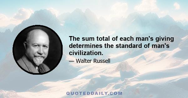 The sum total of each man's giving determines the standard of man's civilization.