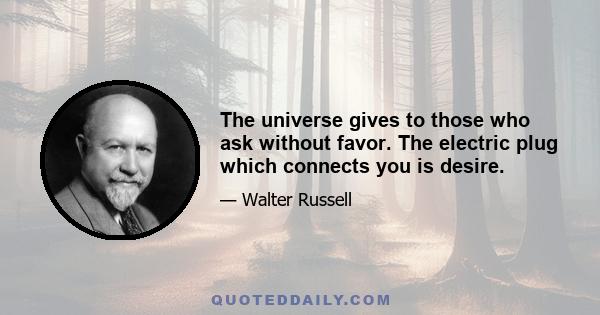 The universe gives to those who ask without favor. The electric plug which connects you is desire.