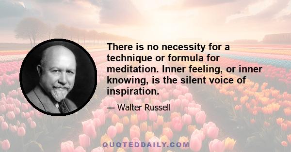 There is no necessity for a technique or formula for meditation. Inner feeling, or inner knowing, is the silent voice of inspiration.