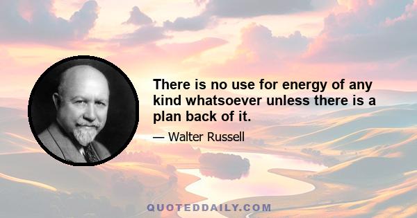 There is no use for energy of any kind whatsoever unless there is a plan back of it.