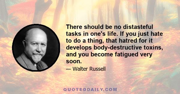 There should be no distasteful tasks in one's life. If you just hate to do a thing, that hatred for it develops body-destructive toxins, and you become fatigued very soon.