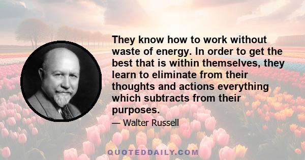 They know how to work without waste of energy. In order to get the best that is within themselves, they learn to eliminate from their thoughts and actions everything which subtracts from their purposes.