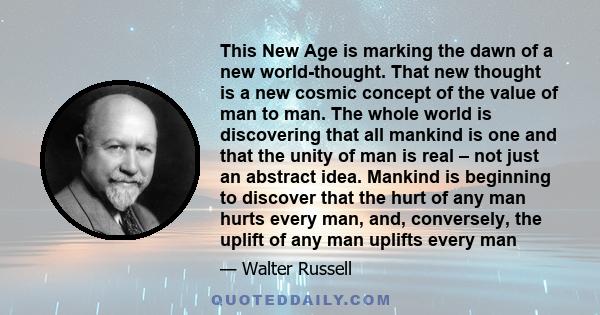 This New Age is marking the dawn of a new world-thought. That new thought is a new cosmic concept of the value of man to man. The whole world is discovering that all mankind is one and that the unity of man is real –