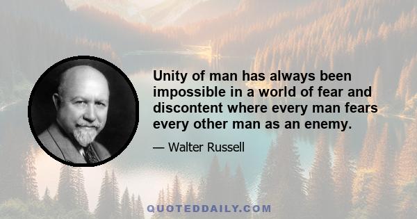 Unity of man has always been impossible in a world of fear and discontent where every man fears every other man as an enemy.