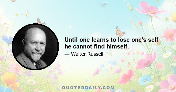 Until one learns to lose one's self he cannot find himself.