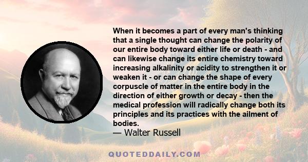 When it becomes a part of every man's thinking that a single thought can change the polarity of our entire body toward either life or death - and can likewise change its entire chemistry toward increasing alkalinity or