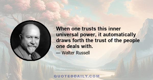 When one trusts this inner universal power, it automatically draws forth the trust of the people one deals with.