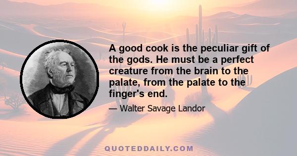 A good cook is the peculiar gift of the gods. He must be a perfect creature from the brain to the palate, from the palate to the finger's end.