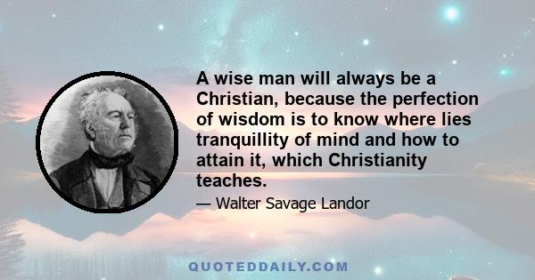 A wise man will always be a Christian, because the perfection of wisdom is to know where lies tranquillity of mind and how to attain it, which Christianity teaches.