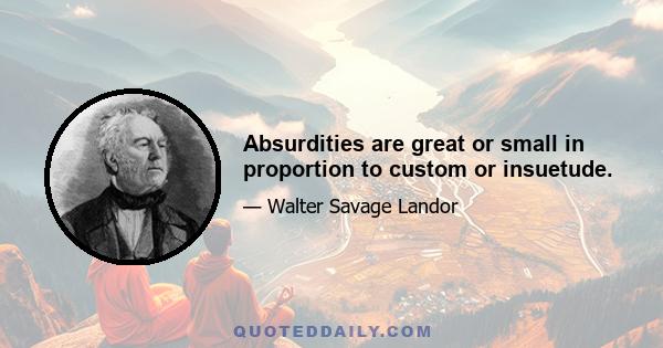 Absurdities are great or small in proportion to custom or insuetude.