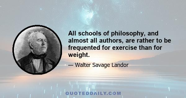 All schools of philosophy, and almost all authors, are rather to be frequented for exercise than for weight.