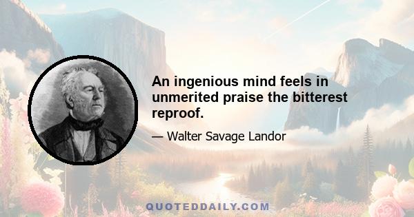 An ingenious mind feels in unmerited praise the bitterest reproof.