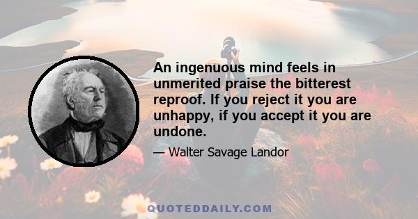 An ingenuous mind feels in unmerited praise the bitterest reproof. If you reject it you are unhappy, if you accept it you are undone.