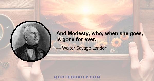 And Modesty, who, when she goes, Is gone for ever.