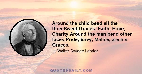 Around the child bend all the threeSweet Graces: Faith, Hope, Charity.Around the man bend other faces;Pride, Envy, Malice, are his Graces.