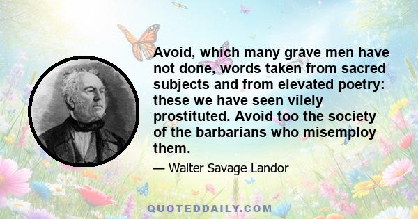 Avoid, which many grave men have not done, words taken from sacred subjects and from elevated poetry: these we have seen vilely prostituted. Avoid too the society of the barbarians who misemploy them.