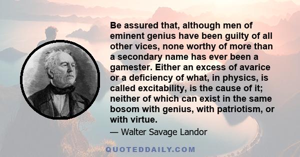 Be assured that, although men of eminent genius have been guilty of all other vices, none worthy of more than a secondary name has ever been a gamester. Either an excess of avarice or a deficiency of what, in physics,