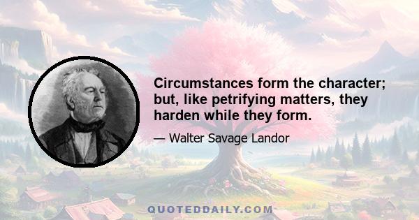 Circumstances form the character; but, like petrifying matters, they harden while they form.