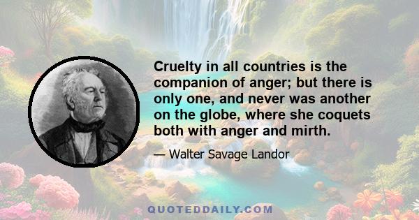 Cruelty in all countries is the companion of anger; but there is only one, and never was another on the globe, where she coquets both with anger and mirth.