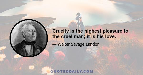 Cruelty is the highest pleasure to the cruel man; it is his love.