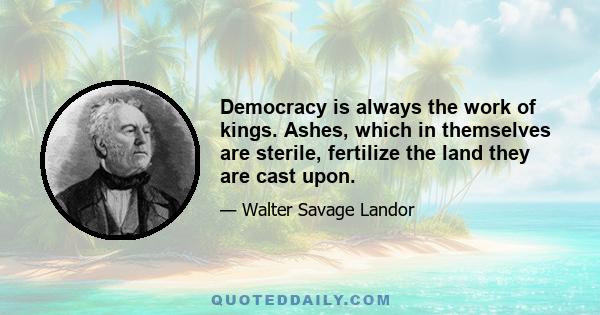 Democracy is always the work of kings. Ashes, which in themselves are sterile, fertilize the land they are cast upon.