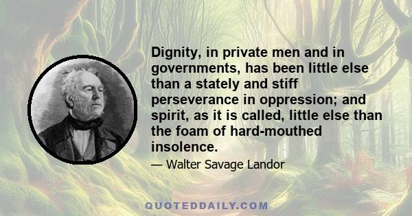 Dignity, in private men and in governments, has been little else than a stately and stiff perseverance in oppression; and spirit, as it is called, little else than the foam of hard-mouthed insolence.