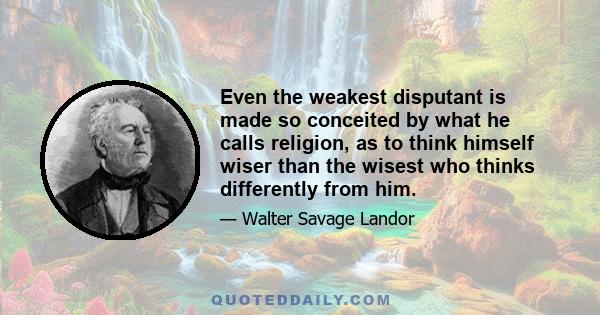 Even the weakest disputant is made so conceited by what he calls religion, as to think himself wiser than the wisest who thinks differently from him.