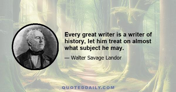 Every great writer is a writer of history, let him treat on almost what subject he may.