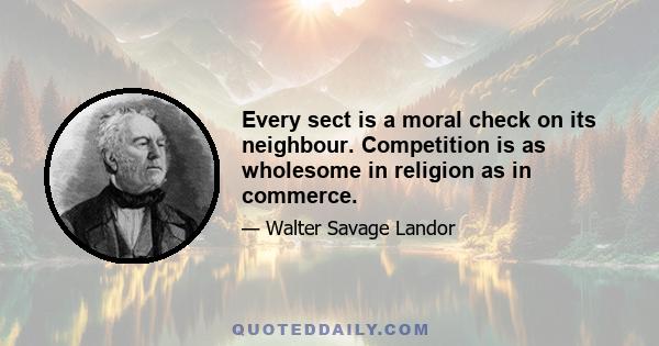 Every sect is a moral check on its neighbour. Competition is as wholesome in religion as in commerce.