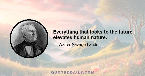 Everything that looks to the future elevates human nature.