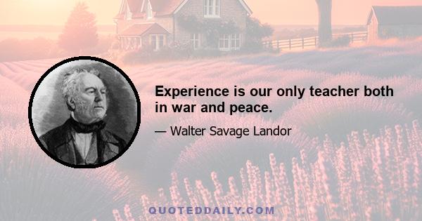 Experience is our only teacher both in war and peace.